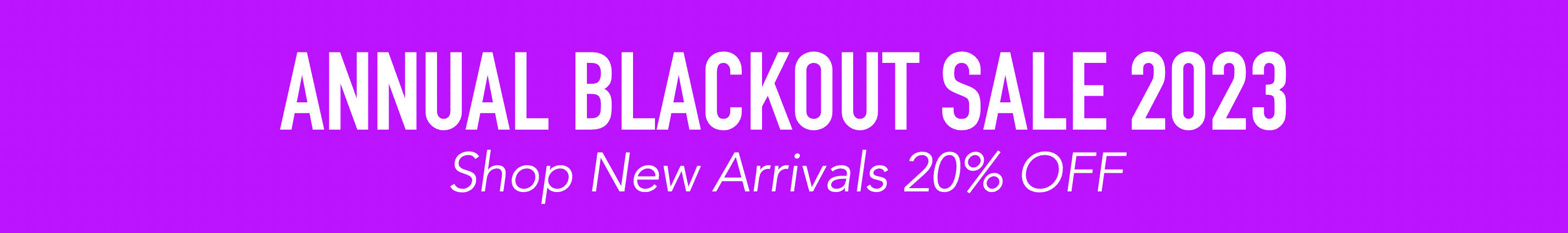 BLACKOUT SALE > NEW ARRIVALS > 20% OFF
